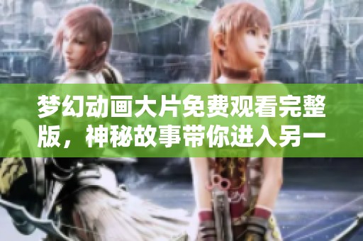 梦幻动画大片免费观看完整版，神秘故事带你进入另一个世界