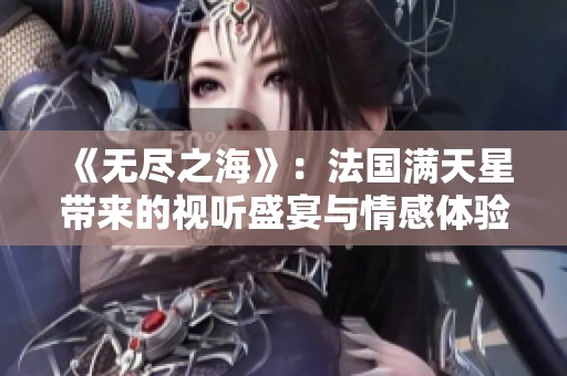 《无尽之海》：法国满天星带来的视听盛宴与情感体验