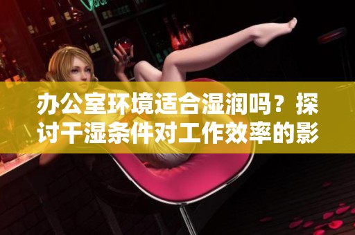 办公室环境适合湿润吗？探讨干湿条件对工作效率的影响