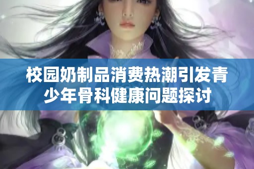 校园奶制品消费热潮引发青少年骨科健康问题探讨