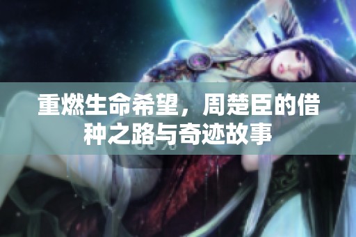 重燃生命希望，周楚臣的借种之路与奇迹故事