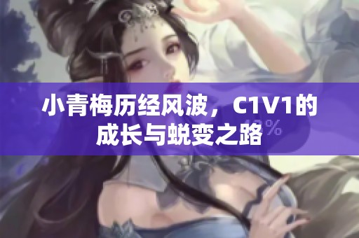 小青梅历经风波，C1V1的成长与蜕变之路