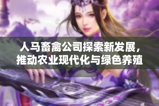人马畜禽公司探索新发展，推动农业现代化与绿色养殖