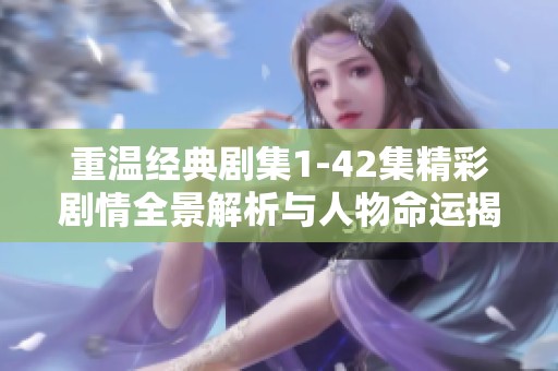 重温经典剧集1-42集精彩剧情全景解析与人物命运揭示