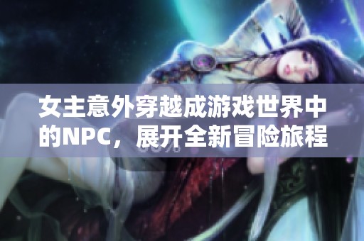 女主意外穿越成游戏世界中的NPC，展开全新冒险旅程