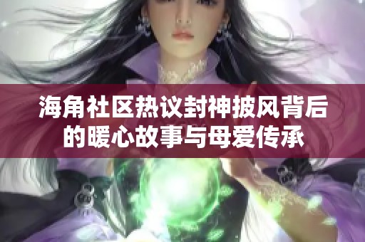 海角社区热议封神披风背后的暖心故事与母爱传承