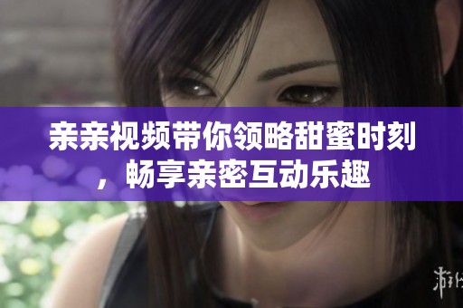 亲亲视频带你领略甜蜜时刻，畅享亲密互动乐趣