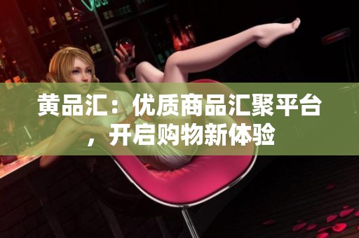 黄品汇：优质商品汇聚平台，开启购物新体验