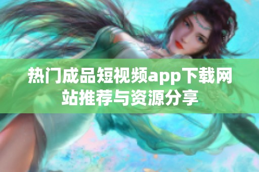 热门成品短视频app下载网站推荐与资源分享