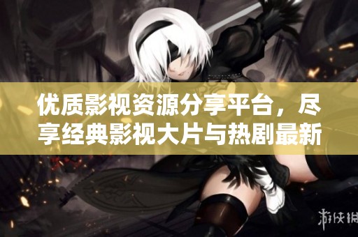 优质影视资源分享平台，尽享经典影视大片与热剧最新动态