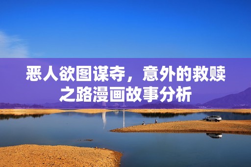 恶人欲图谋夺，意外的救赎之路漫画故事分析