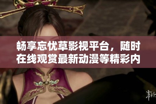畅享忘忧草影视平台，随时在线观赏最新动漫等精彩内容