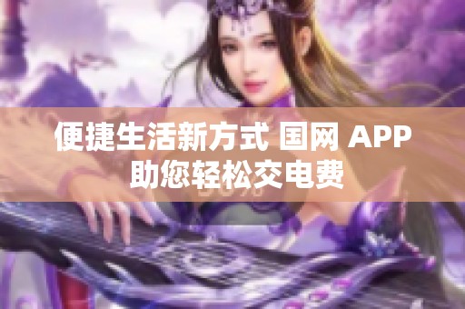 便捷生活新方式 国网 APP 助您轻松交电费
