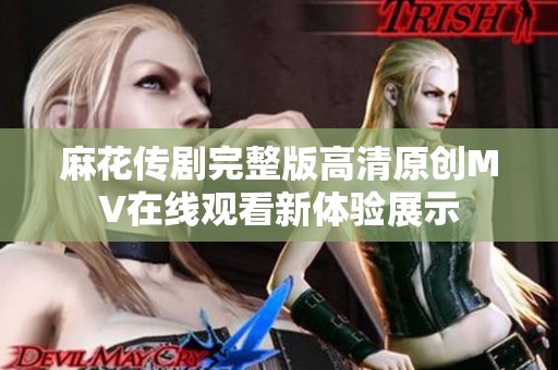 麻花传剧完整版高清原创MV在线观看新体验展示