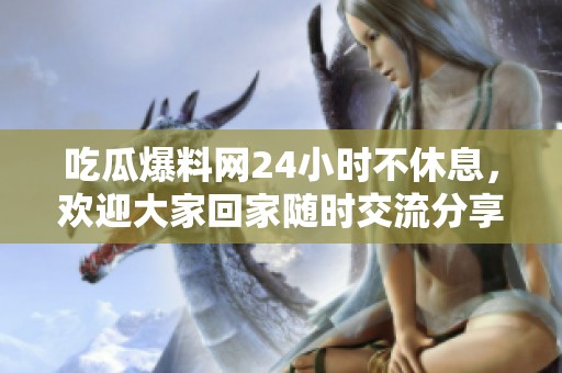 吃瓜爆料网24小时不休息，欢迎大家回家随时交流分享！