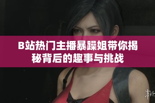B站热门主播暴躁姐带你揭秘背后的趣事与挑战
