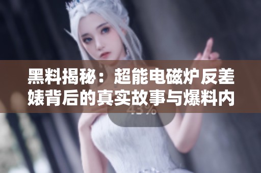 黑料揭秘：超能电磁炉反差婊背后的真实故事与爆料内幕
