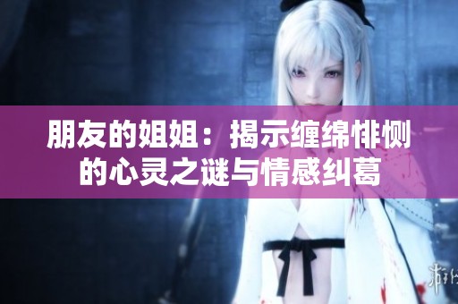 朋友的姐姐：揭示缠绵悱恻的心灵之谜与情感纠葛