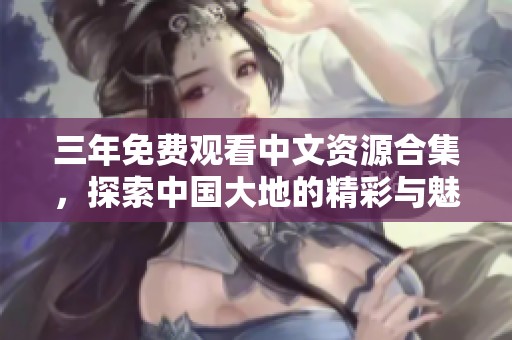 三年免费观看中文资源合集，探索中国大地的精彩与魅力