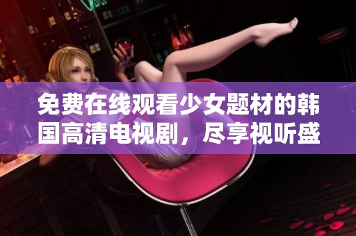 免费在线观看少女题材的韩国高清电视剧，尽享视听盛宴