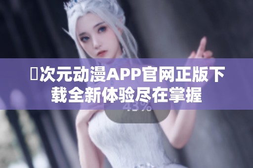 囧次元动漫APP官网正版下载全新体验尽在掌握