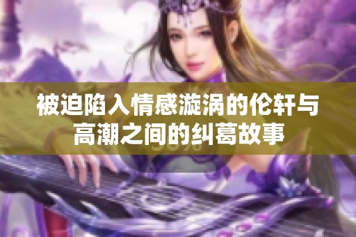 被迫陷入情感漩涡的伦轩与高潮之间的纠葛故事