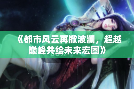 《都市风云再掀波澜，超越巅峰共绘未来宏图》