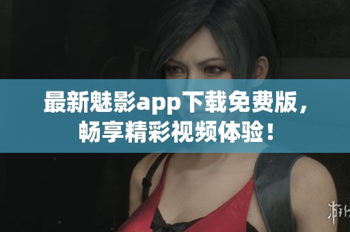 最新魅影app下载免费版，畅享精彩视频体验！