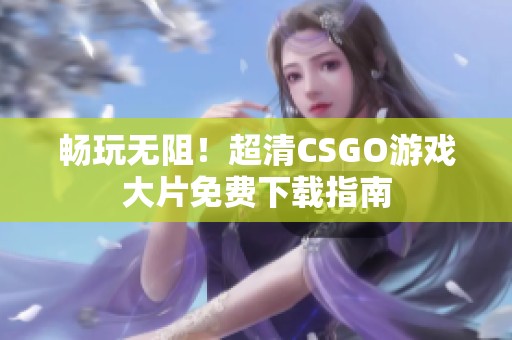 畅玩无阻！超清CSGO游戏大片免费下载指南