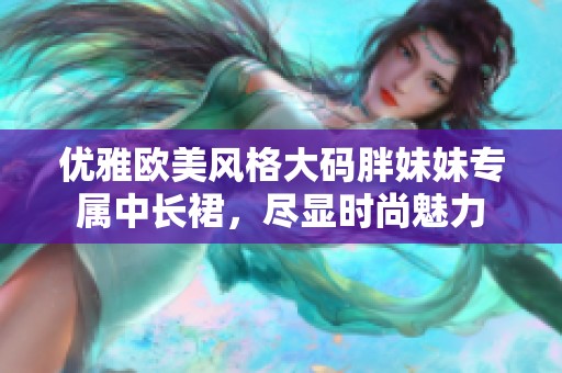 优雅欧美风格大码胖妹妹专属中长裙，尽显时尚魅力