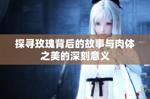 探寻玫瑰背后的故事与肉体之美的深刻意义