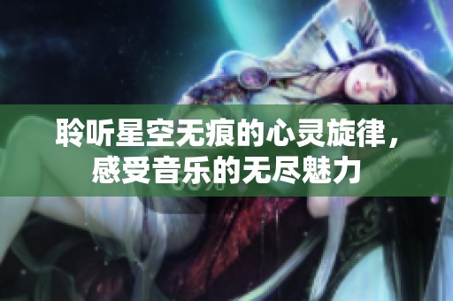 聆听星空无痕的心灵旋律，感受音乐的无尽魅力