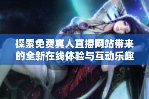 探索免费真人直播网站带来的全新在线体验与互动乐趣
