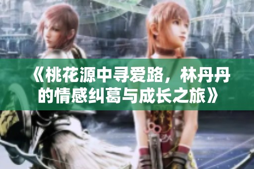 《桃花源中寻爱路，林丹丹的情感纠葛与成长之旅》