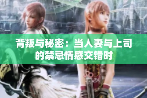 背叛与秘密：当人妻与上司的禁忌情感交错时