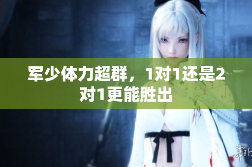 军少体力超群，1对1还是2对1更能胜出