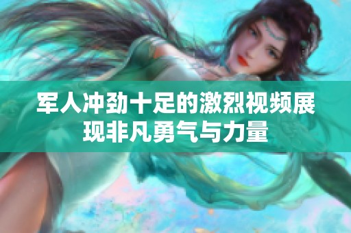 军人冲劲十足的激烈视频展现非凡勇气与力量