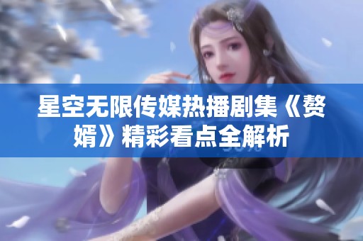 星空无限传媒热播剧集《赘婿》精彩看点全解析