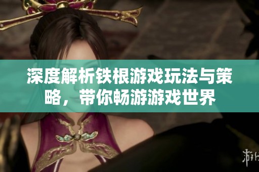 深度解析铁根游戏玩法与策略，带你畅游游戏世界
