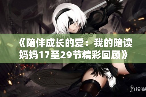 《陪伴成长的爱：我的陪读妈妈17至29节精彩回顾》