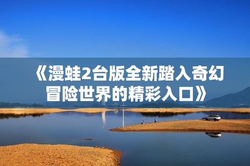 《漫蛙2台版全新踏入奇幻冒险世界的精彩入口》