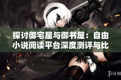 探讨御宅屋与御书屋：自由小说阅读平台深度测评与比较