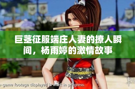 巨茎征服端庄人妻的撩人瞬间，杨雨婷的激情故事