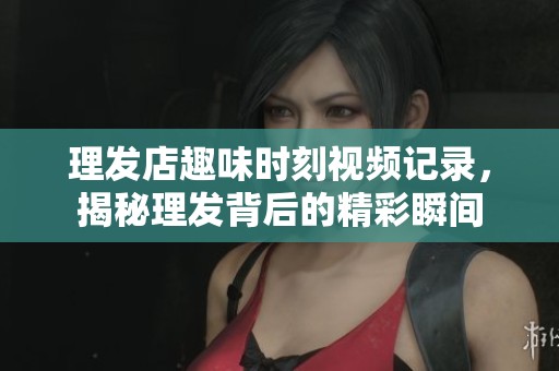 理发店趣味时刻视频记录，揭秘理发背后的精彩瞬间
