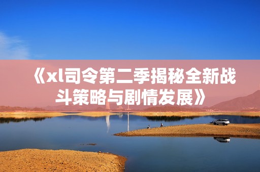《xl司令第二季揭秘全新战斗策略与剧情发展》
