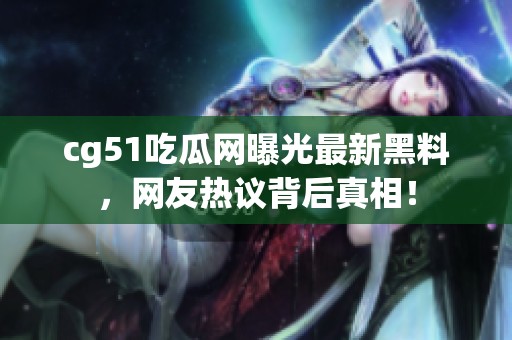cg51吃瓜网曝光最新黑料，网友热议背后真相！