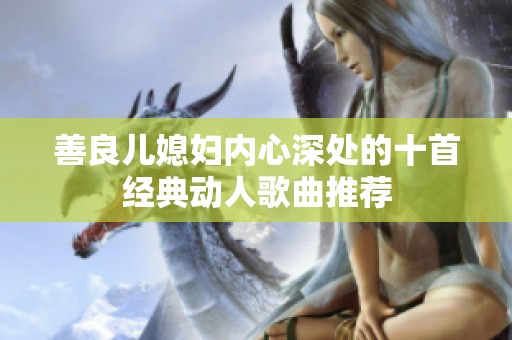善良儿媳妇内心深处的十首经典动人歌曲推荐