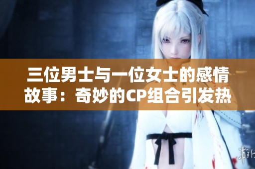 三位男士与一位女士的感情故事：奇妙的CP组合引发热议
