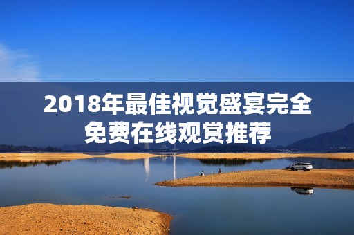 2018年最佳视觉盛宴完全免费在线观赏推荐