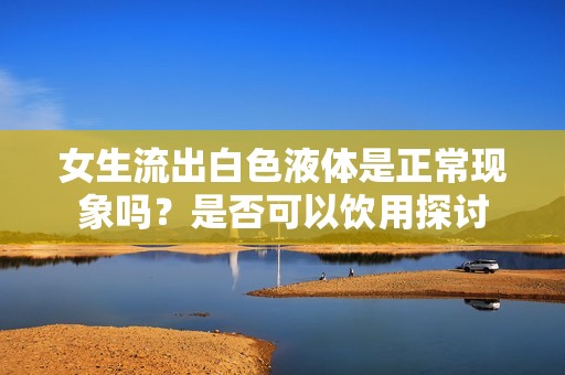 女生流出白色液体是正常现象吗？是否可以饮用探讨